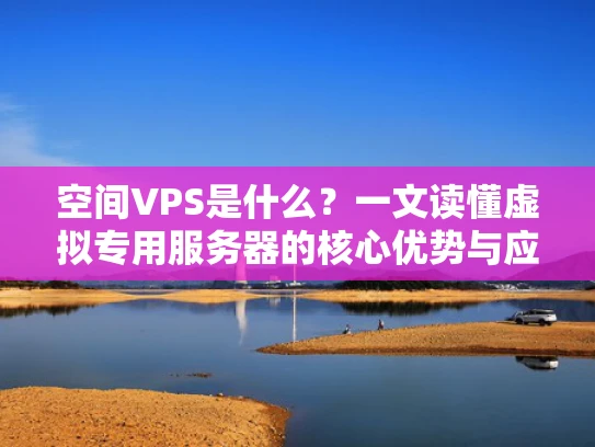 空间VPS是什么？一文读懂虚拟专用服务器的核心优势与应用场景