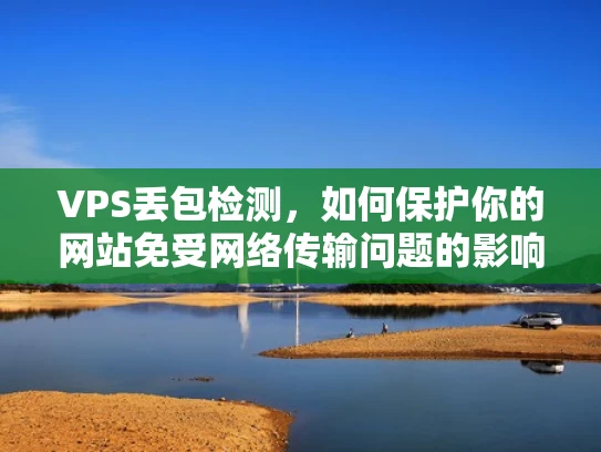 VPS丢包检测，如何保护你的网站免受网络传输问题的影响？