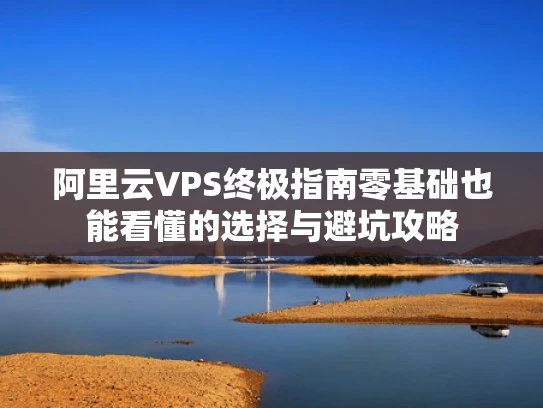 阿里云VPS终极指南零基础也能看懂的选择与避坑攻略