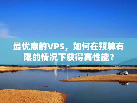 最优惠的VPS，如何在预算有限的情况下获得高性能？