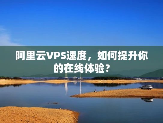阿里云VPS速度，如何提升你的在线体验？