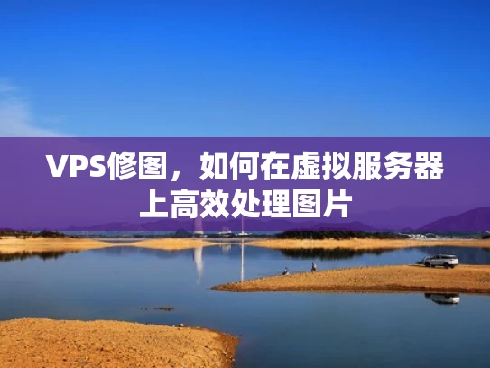 VPS修图，如何在虚拟服务器上高效处理图片