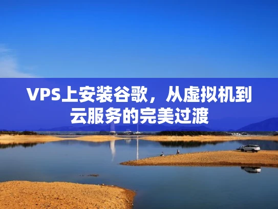 VPS上安装谷歌，从虚拟机到云服务的完美过渡