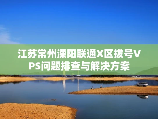 江苏常州溧阳联通X区拔号VPS问题排查与解决方案