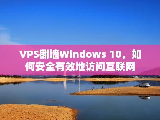 VPS翻墙Windows 10，如何安全有效地访问互联网