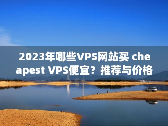 2023年哪些VPS网站买 cheapest VPS便宜？推荐与价格分析
