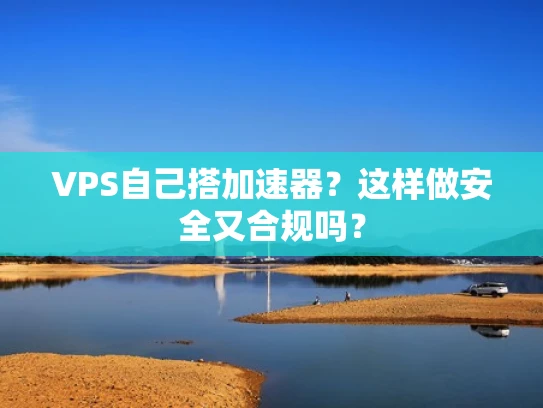 VPS自己搭加速器？这样做安全又合规吗？