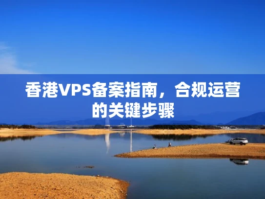 香港VPS备案指南，合规运营的关键步骤