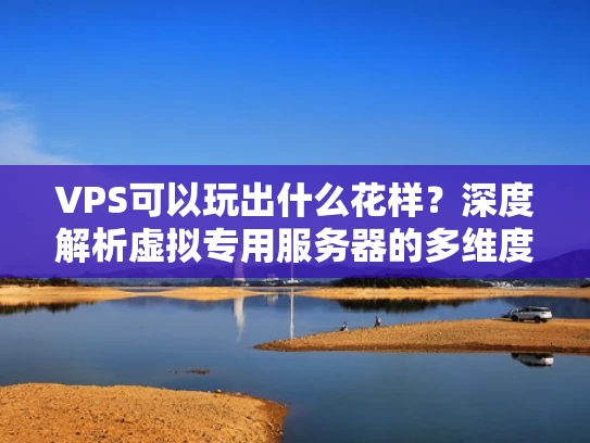 VPS可以玩出什么花样？深度解析虚拟专用服务器的多维度应用