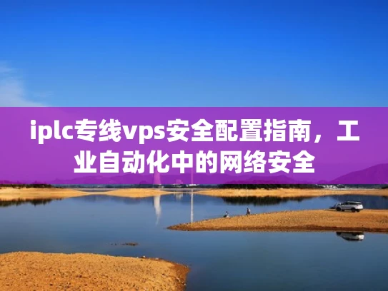 iplc专线vps安全配置指南，工业自动化中的网络安全