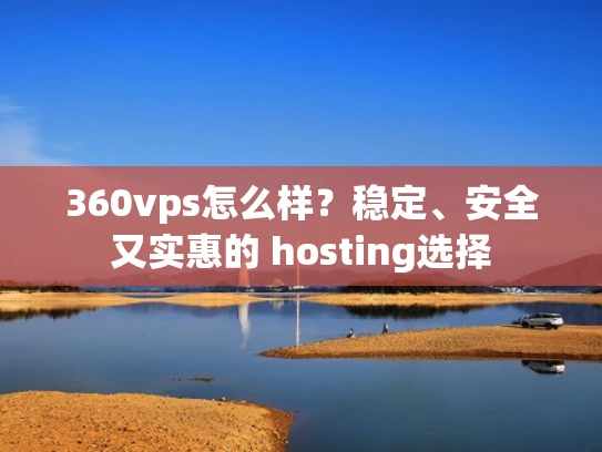 360vps怎么样？稳定、安全又实惠的 hosting选择