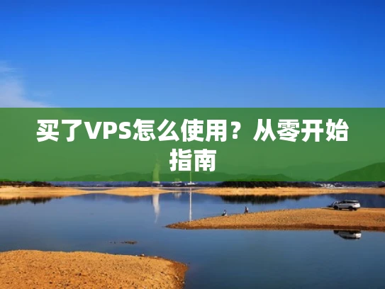 买了VPS怎么使用？从零开始指南