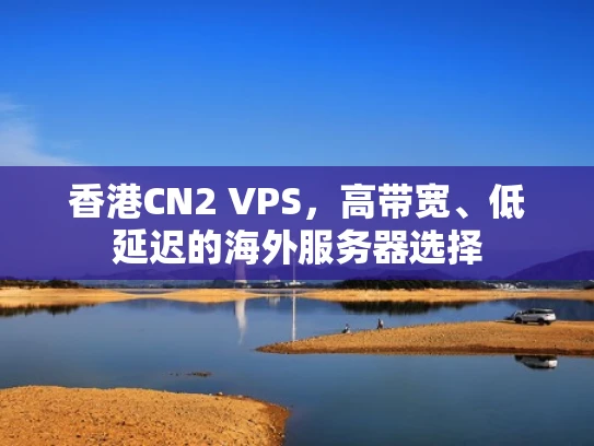 香港CN2 VPS，高带宽、低延迟的海外服务器选择
