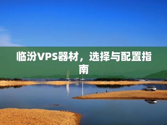 临汾VPS器材，选择与配置指南