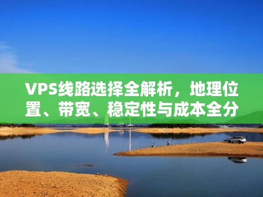 VPS线路选择全解析，地理位置、带宽、稳定性与成本全分析