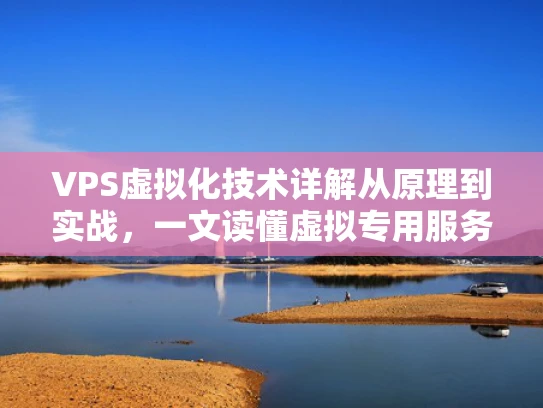 VPS虚拟化技术详解从原理到实战，一文读懂虚拟专用服务器