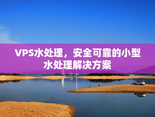 VPS水处理，安全可靠的小型水处理解决方案