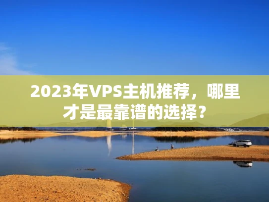 2023年VPS主机推荐，哪里才是最靠谱的选择？