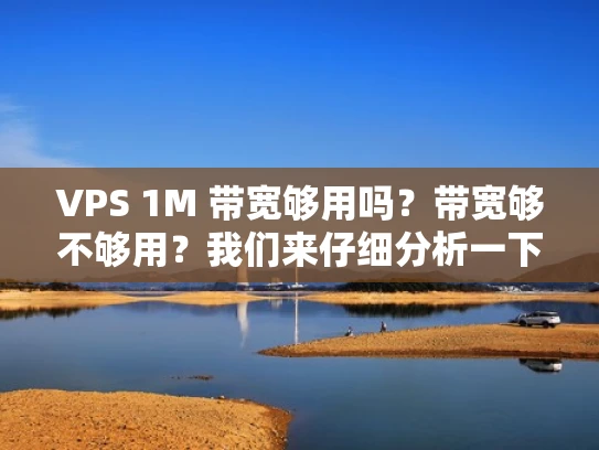 VPS 1M 带宽够用吗？带宽够不够用？我们来仔细分析一下！