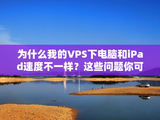 为什么我的VPS下电脑和iPad速度不一样？这些问题你可能不知道！