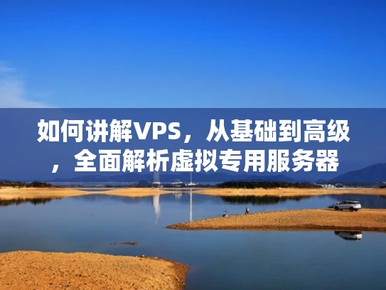 如何讲解VPS，从基础到高级，全面解析虚拟专用服务器
