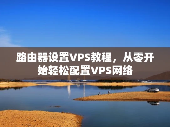 路由器设置VPS教程，从零开始轻松配置VPS网络