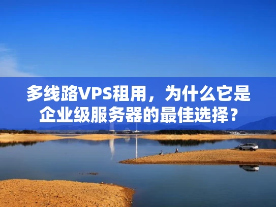 多线路VPS租用，为什么它是企业级服务器的最佳选择？