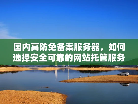 国内高防免备案服务器，如何选择安全可靠的网站托管服务？