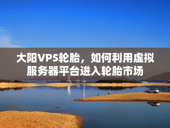 大阳VPS轮胎，如何利用虚拟服务器平台进入轮胎市场