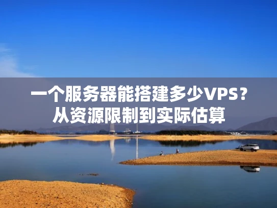 一个服务器能搭建多少VPS？从资源限制到实际估算
