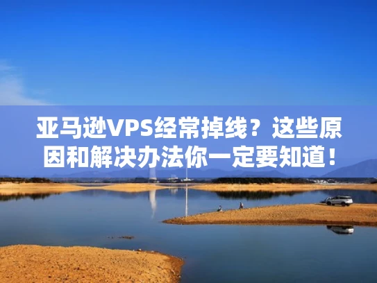 亚马逊VPS经常掉线？这些原因和解决办法你一定要知道！