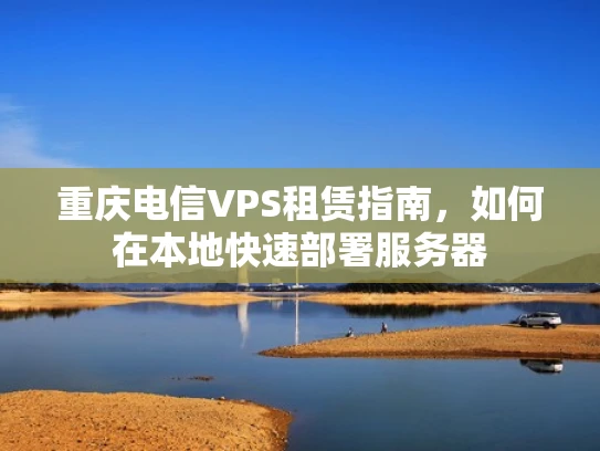 重庆电信VPS租赁指南，如何在本地快速部署服务器