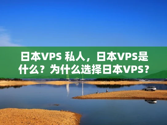 日本VPS 私人，日本VPS是什么？为什么选择日本VPS？