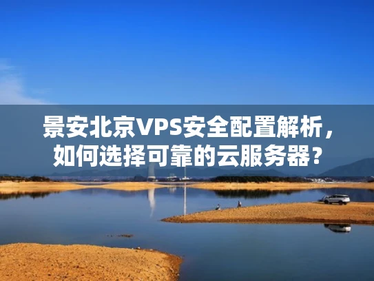 景安北京VPS安全配置解析，如何选择可靠的云服务器？
