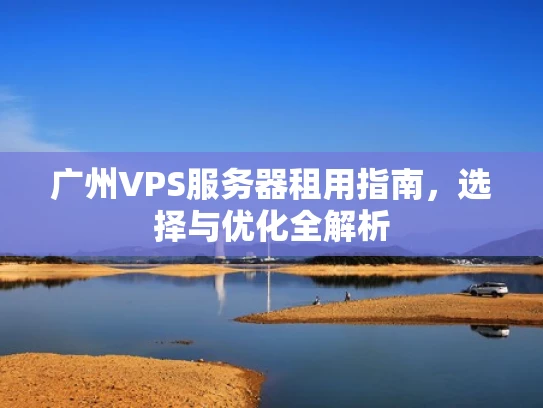 广州VPS服务器租用指南，选择与优化全解析