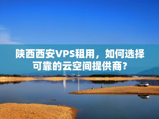 陕西西安VPS租用，如何选择可靠的云空间提供商？