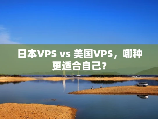 日本VPS vs 美国VPS，哪种更适合自己？