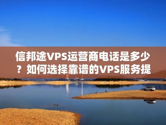 信邦途VPS运营商电话是多少？如何选择靠谱的VPS服务提供商？