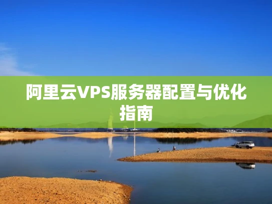 阿里云VPS服务器配置与优化指南