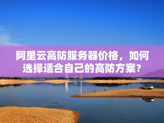 阿里云高防服务器价格，如何选择适合自己的高防方案？