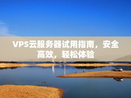 VPS云服务器试用指南，安全高效，轻松体验