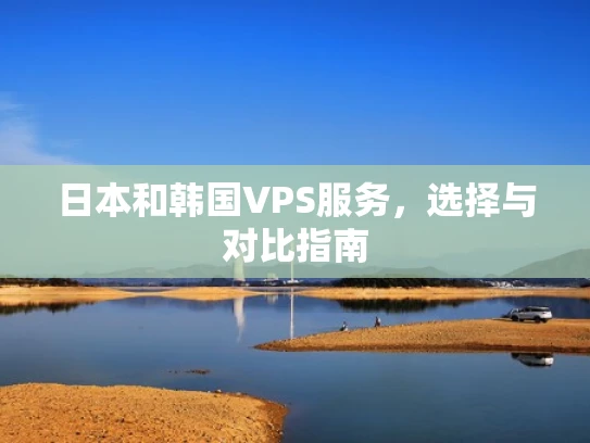 日本和韩国VPS服务，选择与对比指南