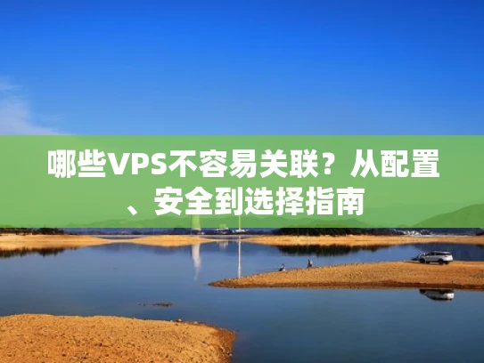 哪些VPS不容易关联？从配置、安全到选择指南