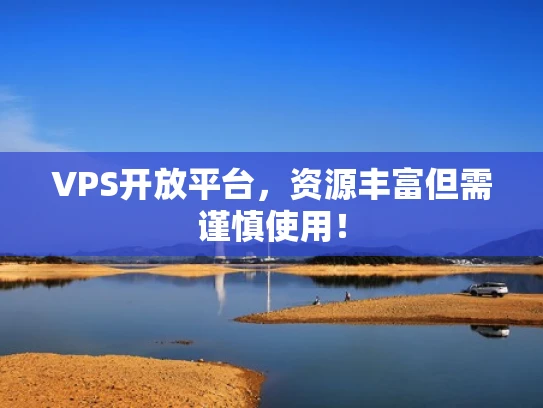 VPS开放平台，资源丰富但需谨慎使用！