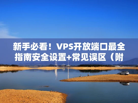 新手必看！VPS开放端口最全指南安全设置+常见误区（附真实案例）