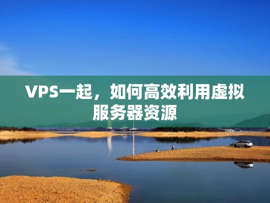 VPS一起，如何高效利用虚拟服务器资源