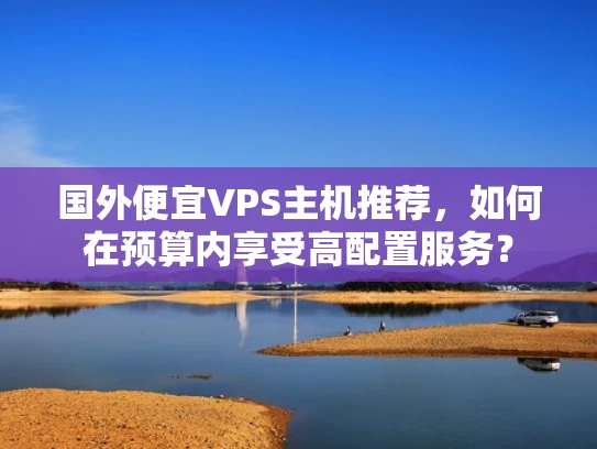 国外便宜VPS主机推荐，如何在预算内享受高配置服务？