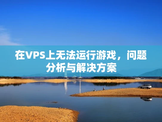 在VPS上无法运行游戏，问题分析与解决方案