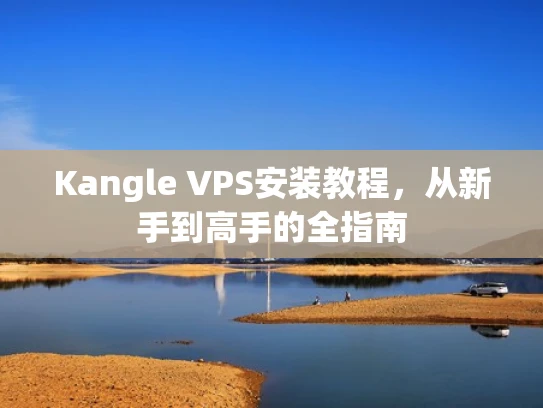 Kangle VPS安装教程，从新手到高手的全指南