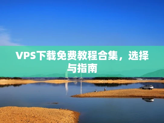 VPS下载免费教程合集，选择与指南